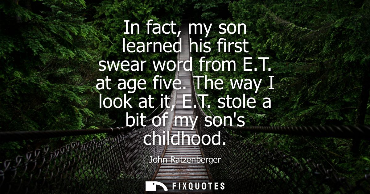 In fact, my son learned his first swear word from E.T. at age five. The way I look at it, E.T. stole a bit of my sons ch