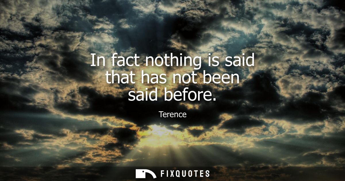 In fact nothing is said that has not been said before - Terence