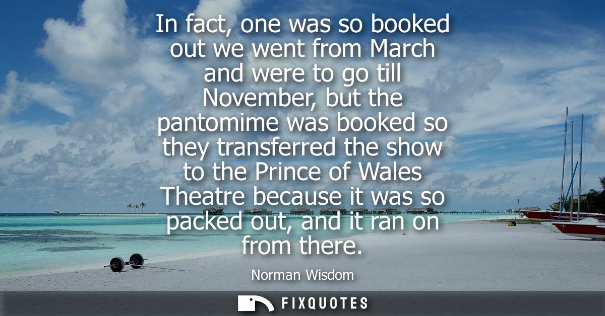 In fact, one was so booked out we went from March and were to go till November, but the pantomime was booked so they tra