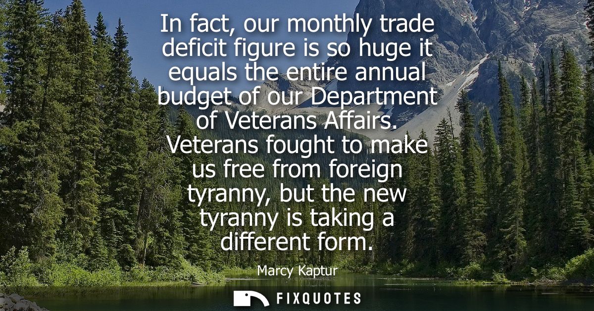 In fact, our monthly trade deficit figure is so huge it equals the entire annual budget of our Department of Veterans Af
