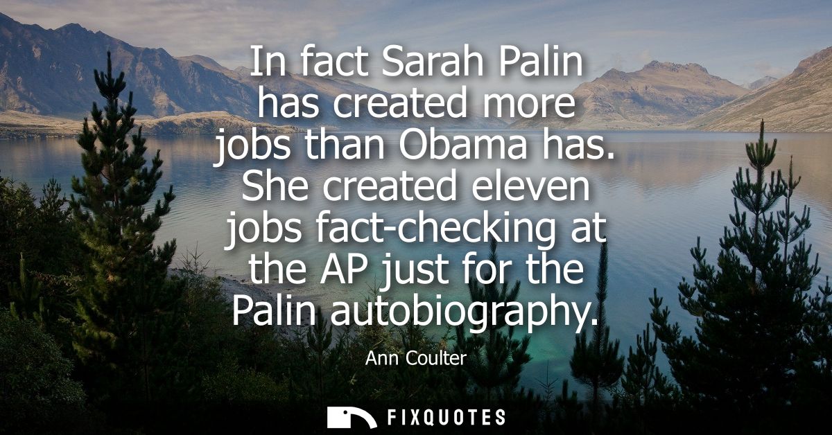 In fact Sarah Palin has created more jobs than Obama has. She created eleven jobs fact-checking at the AP just for the P