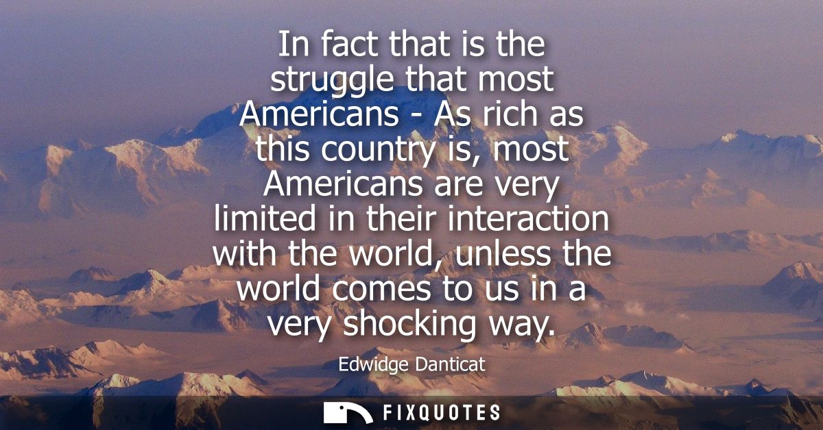 In fact that is the struggle that most Americans - As rich as this country is, most Americans are very limited in their 
