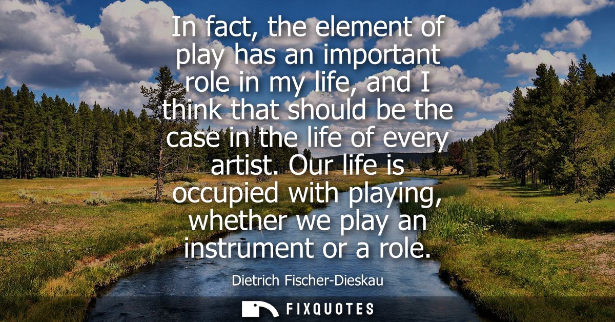 In fact, the element of play has an important role in my life, and I think that should be the case in the life of every 