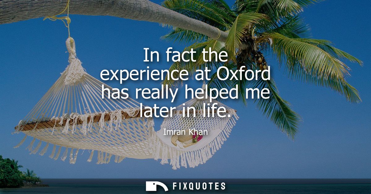 In fact the experience at Oxford has really helped me later in life