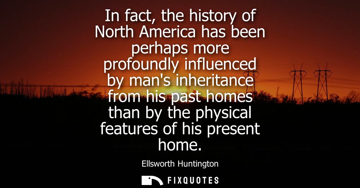 In fact, the history of North America has been perhaps more profoundly influenced by mans inheritance from his past home