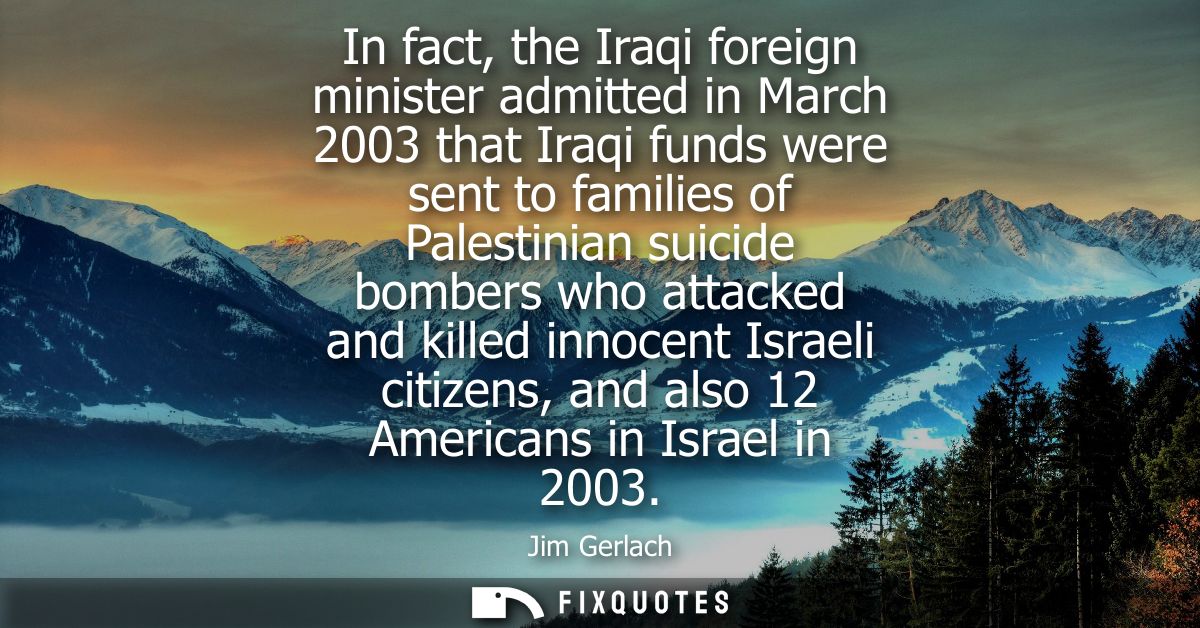 In fact, the Iraqi foreign minister admitted in March 2003 that Iraqi funds were sent to families of Palestinian suicide