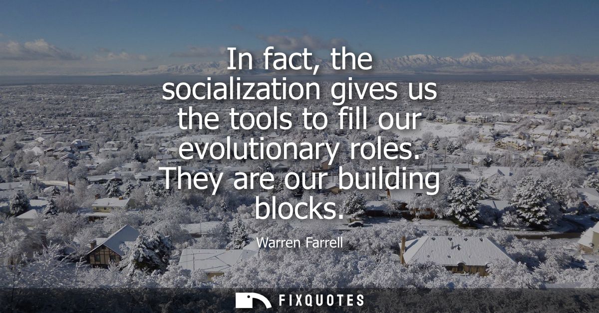 In fact, the socialization gives us the tools to fill our evolutionary roles. They are our building blocks
