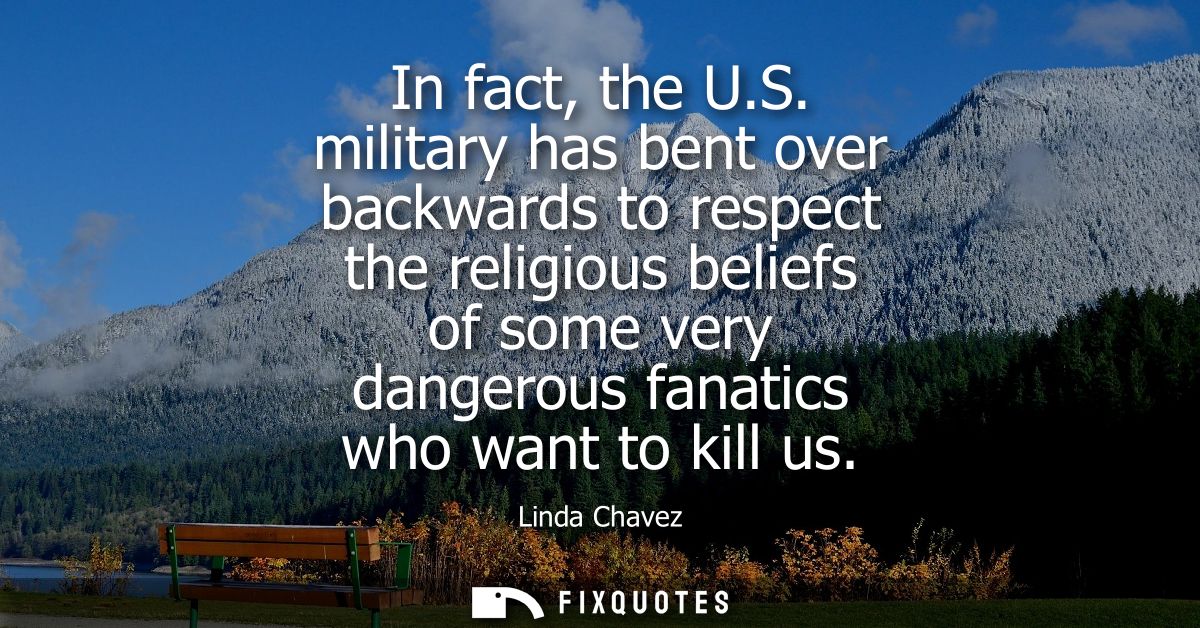 In fact, the U.S. military has bent over backwards to respect the religious beliefs of some very dangerous fanatics who 