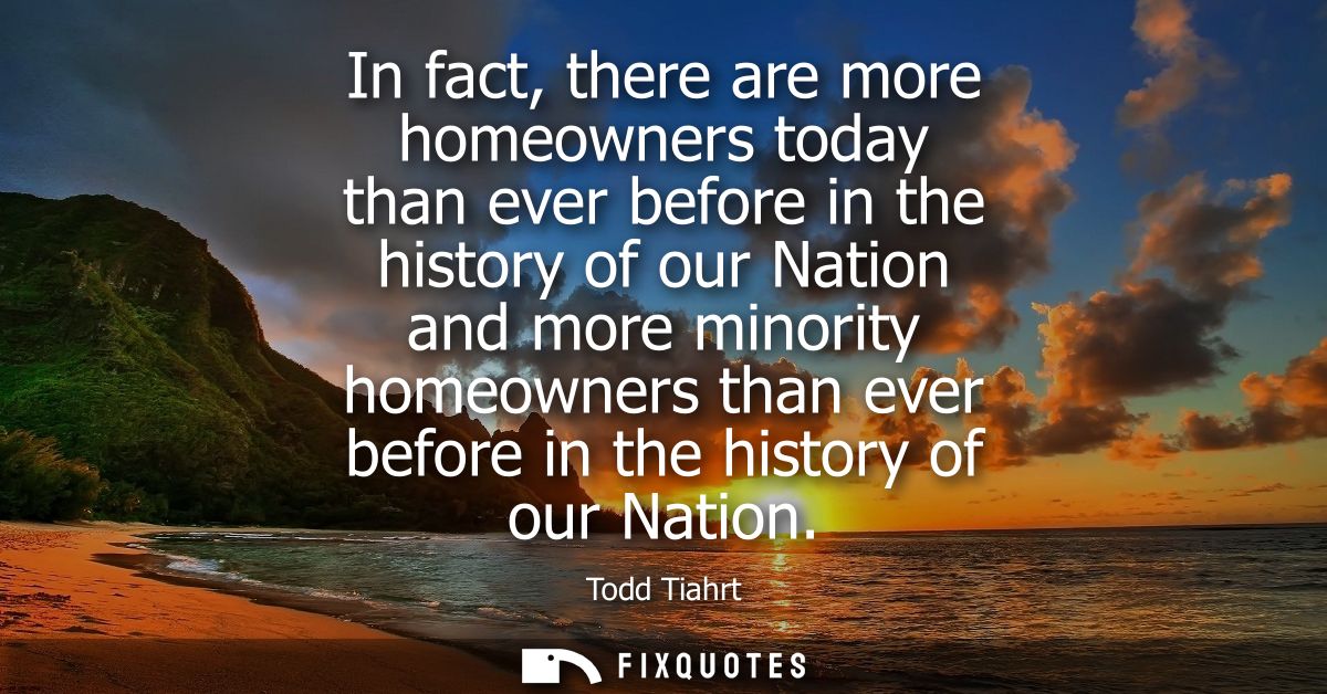 In fact, there are more homeowners today than ever before in the history of our Nation and more minority homeowners than