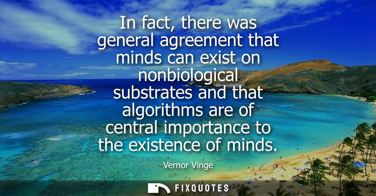 In fact, there was general agreement that minds can exist on nonbiological substrates and that algorithms are of central
