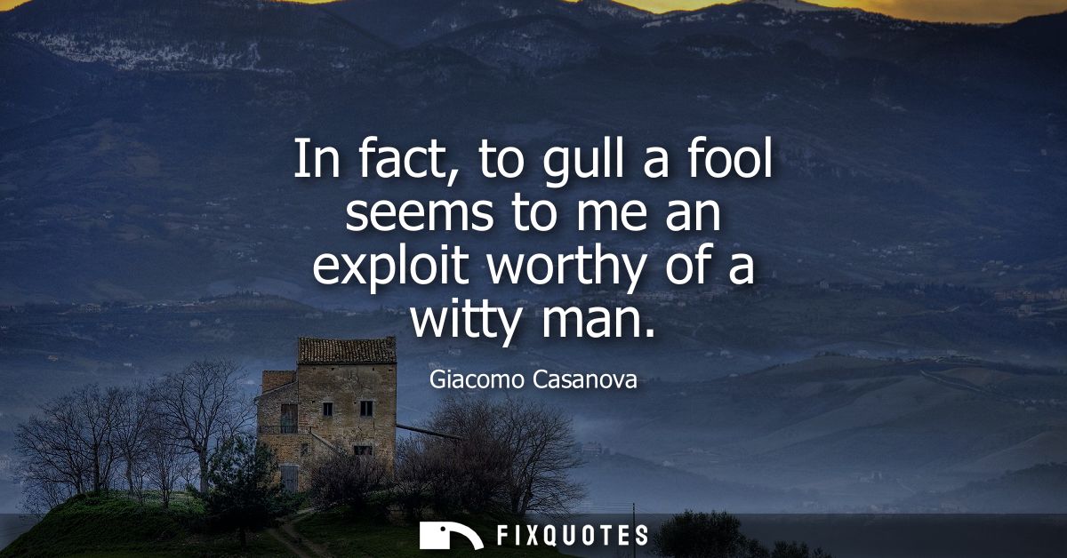 In fact, to gull a fool seems to me an exploit worthy of a witty man