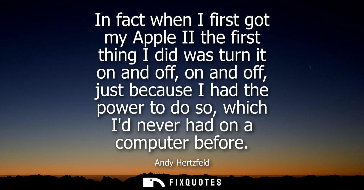 In fact when I first got my Apple II the first thing I did was turn it on and off, on and off, just because I had the po