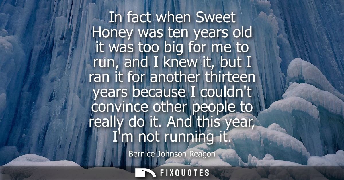 In fact when Sweet Honey was ten years old it was too big for me to run, and I knew it, but I ran it for another thirtee