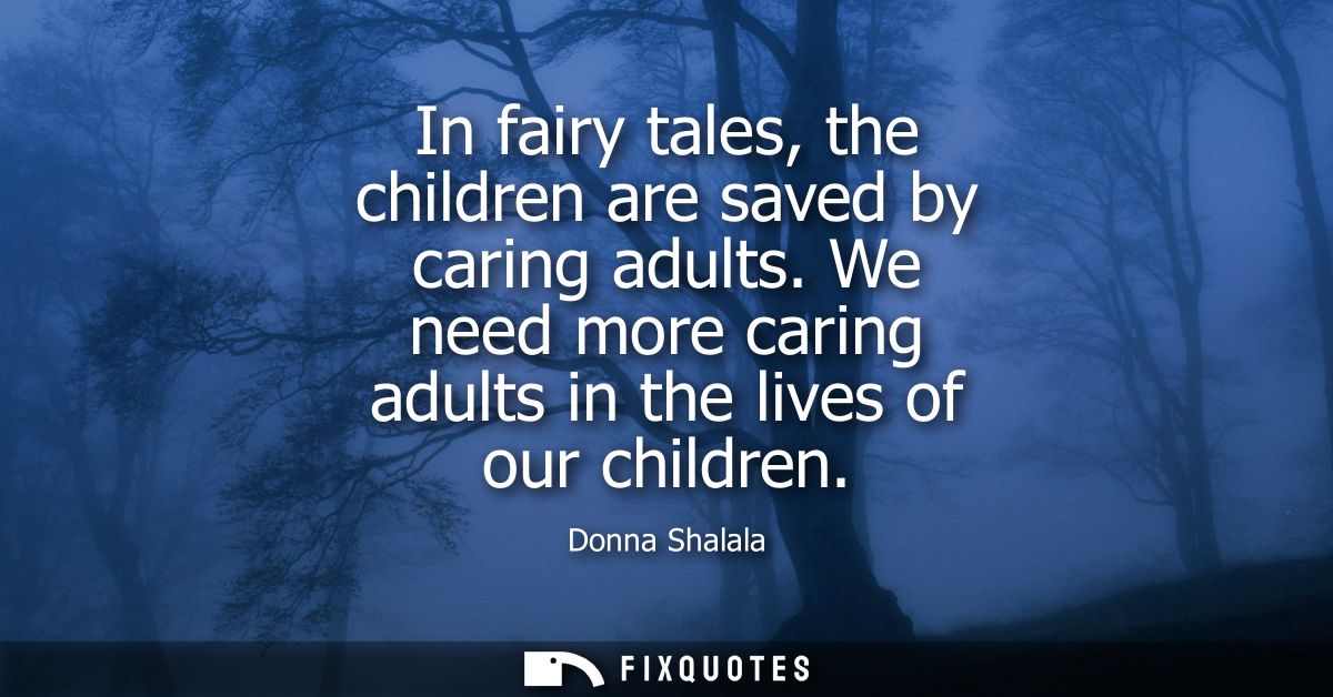 In fairy tales, the children are saved by caring adults. We need more caring adults in the lives of our children