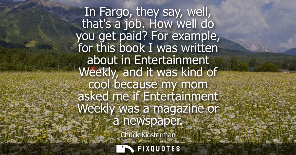 In Fargo, they say, well, thats a job. How well do you get paid? For example, for this book I was written about in Enter