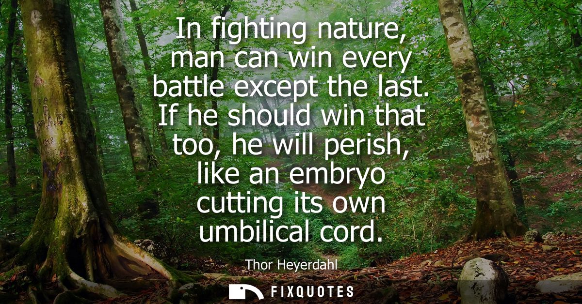 In fighting nature, man can win every battle except the last. If he should win that too, he will perish, like an embryo 