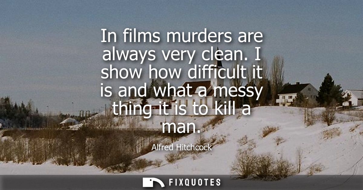 In films murders are always very clean. I show how difficult it is and what a messy thing it is to kill a man