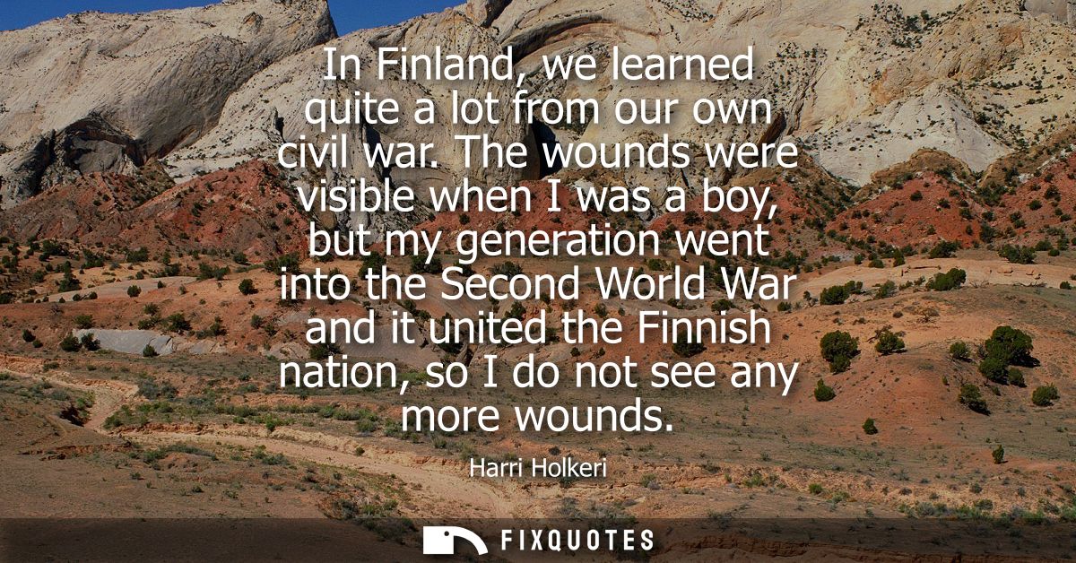 In Finland, we learned quite a lot from our own civil war. The wounds were visible when I was a boy, but my generation w
