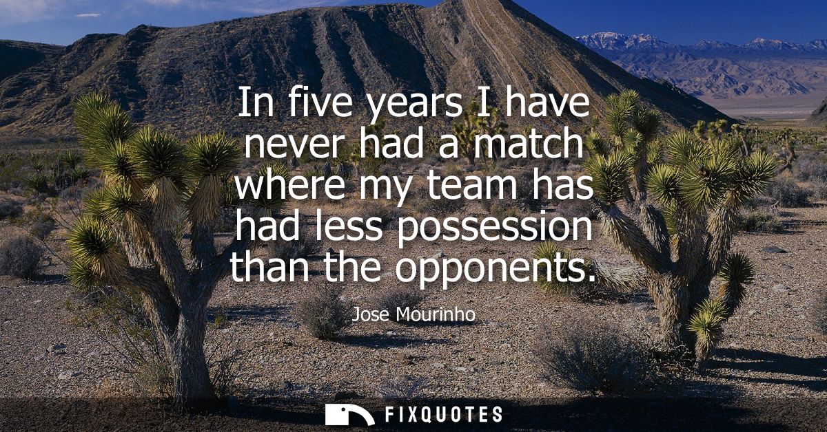 In five years I have never had a match where my team has had less possession than the opponents