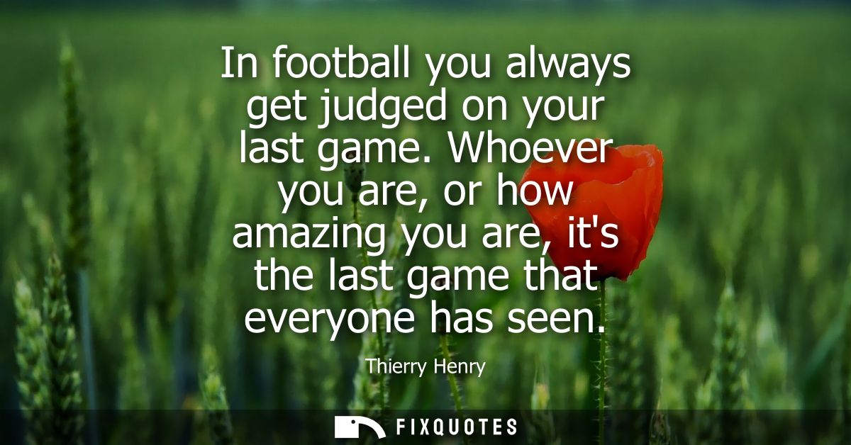 In football you always get judged on your last game. Whoever you are, or how amazing you are, its the last game that eve