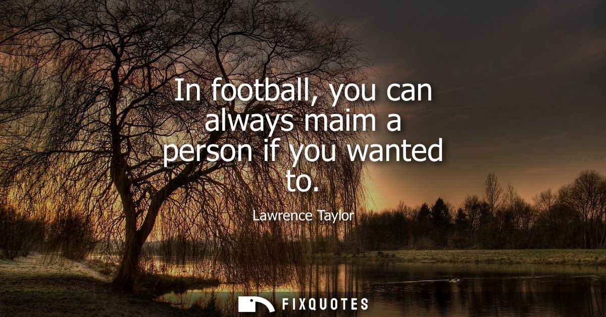 In football, you can always maim a person if you wanted to
