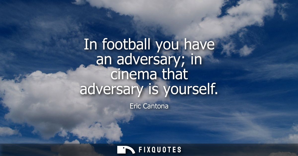 In football you have an adversary in cinema that adversary is yourself
