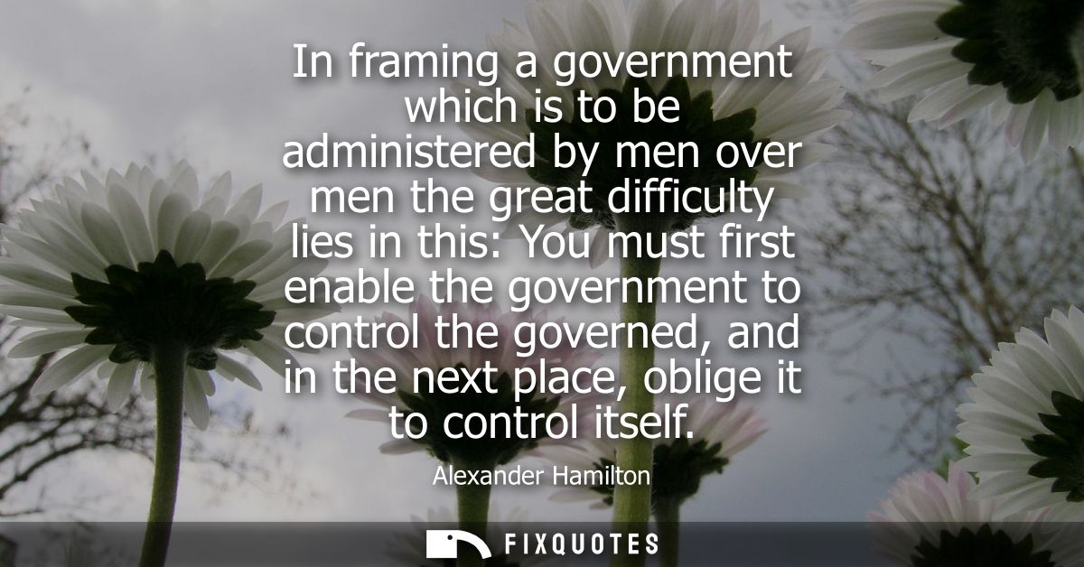 In framing a government which is to be administered by men over men the great difficulty lies in this: You must first en