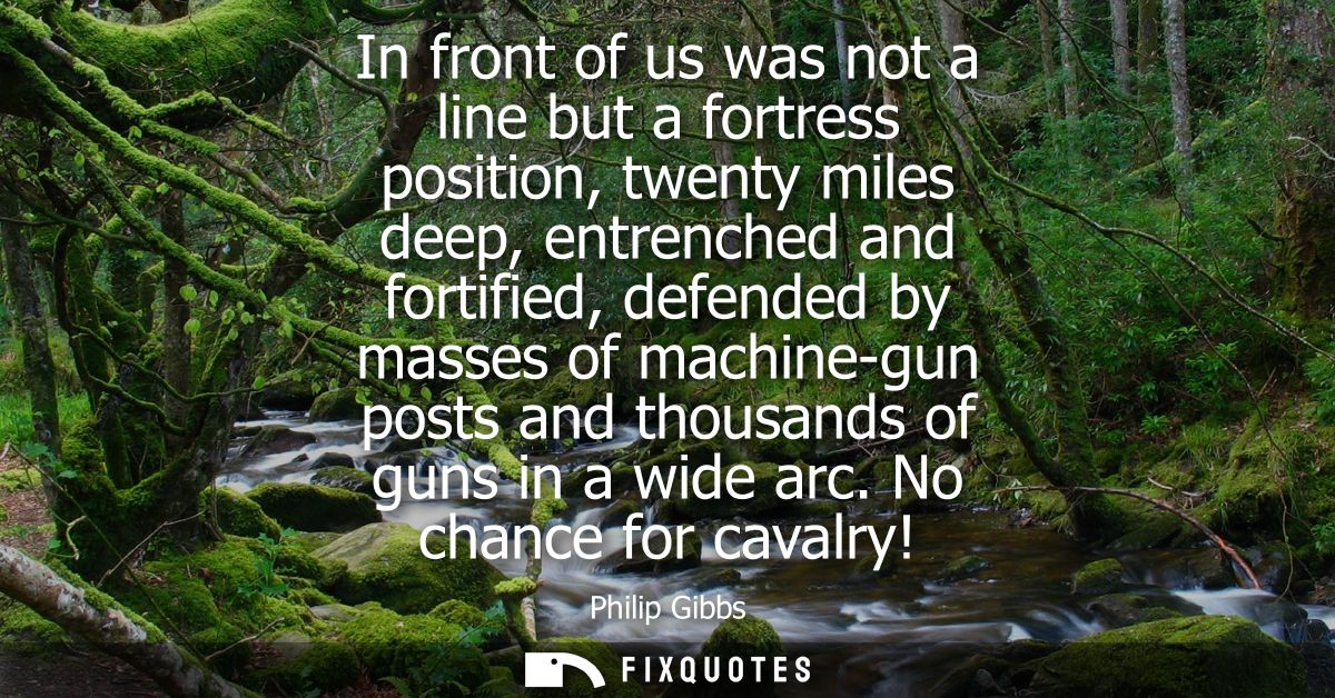In front of us was not a line but a fortress position, twenty miles deep, entrenched and fortified, defended by masses o