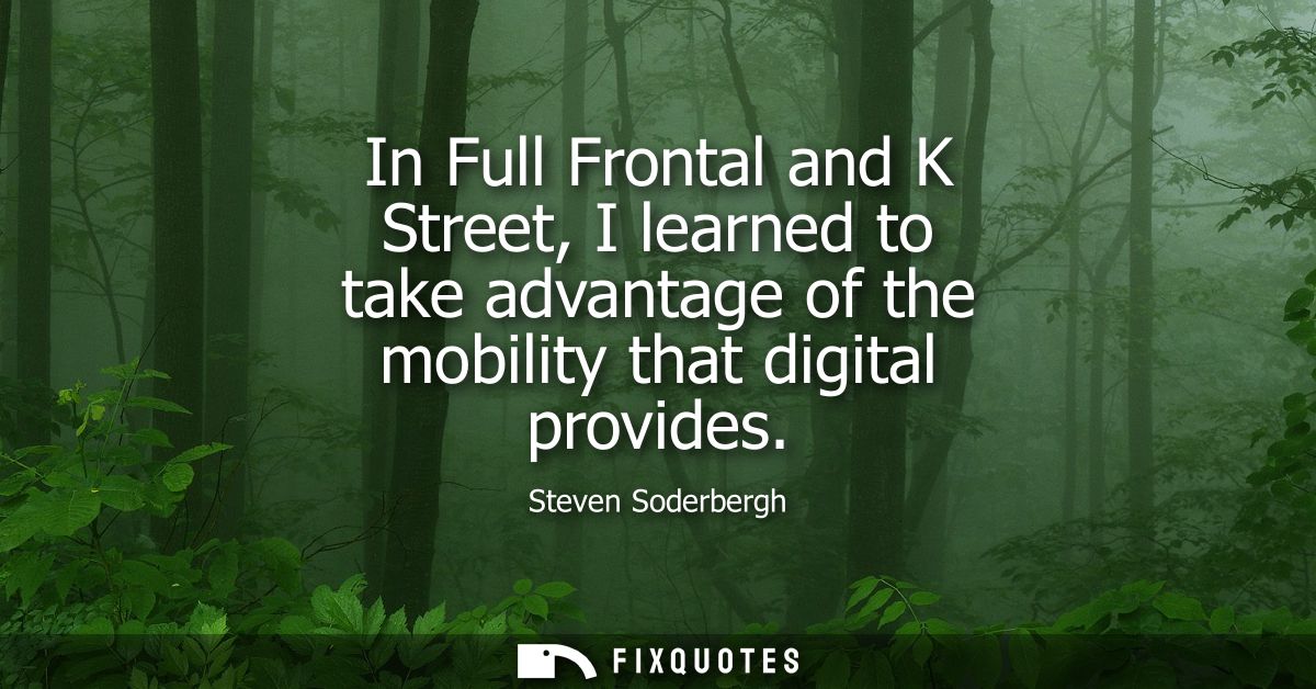 In Full Frontal and K Street, I learned to take advantage of the mobility that digital provides