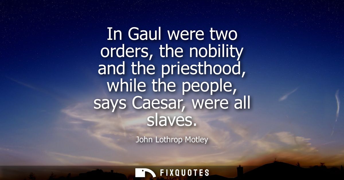 In Gaul were two orders, the nobility and the priesthood, while the people, says Caesar, were all slaves