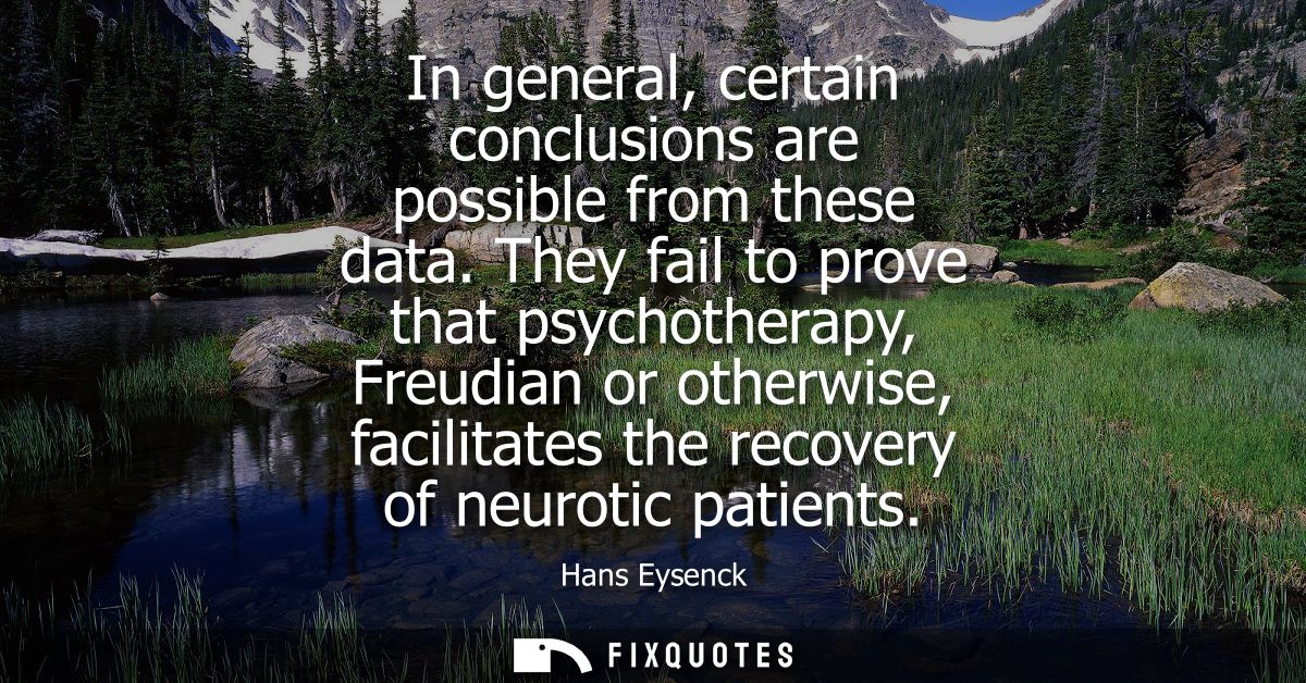 In general, certain conclusions are possible from these data. They fail to prove that psychotherapy, Freudian or otherwi
