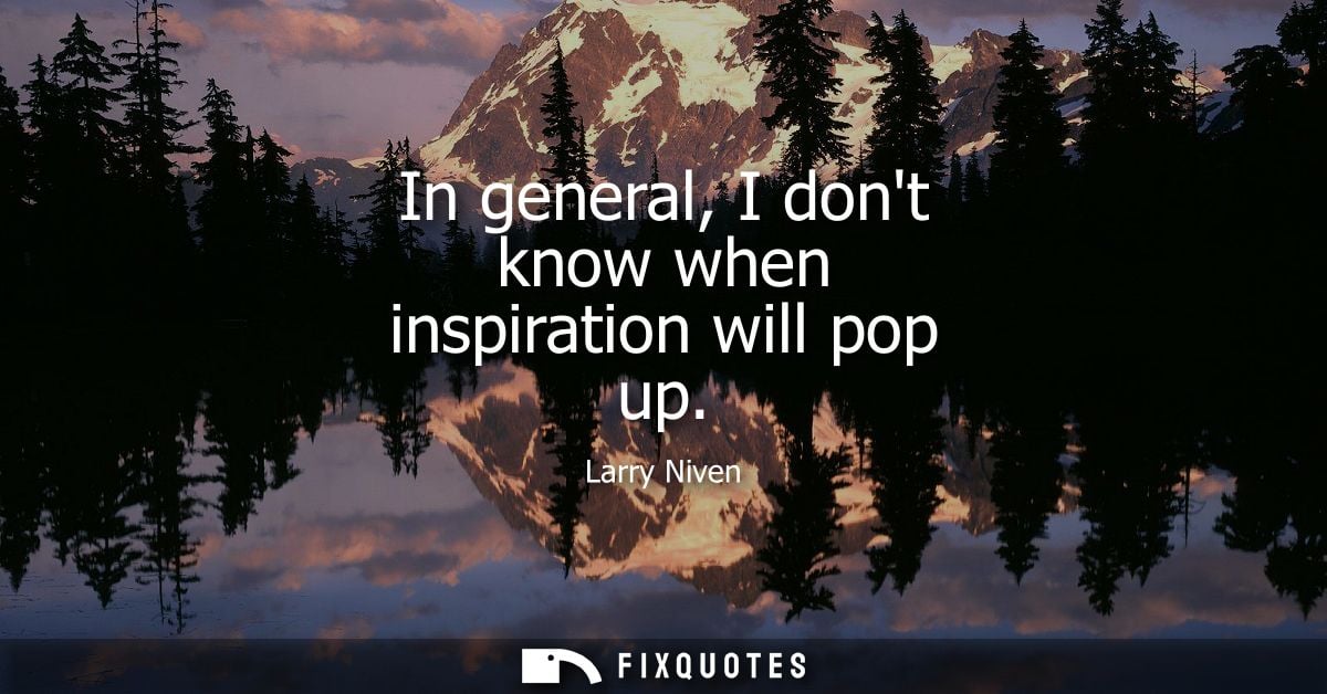 In general, I dont know when inspiration will pop up