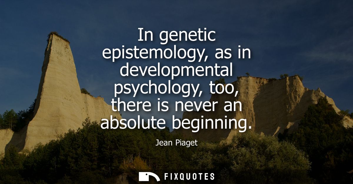 In genetic epistemology, as in developmental psychology, too, there is never an absolute beginning