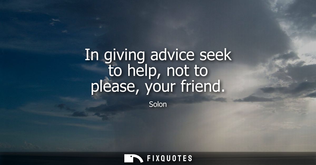 In giving advice seek to help, not to please, your friend