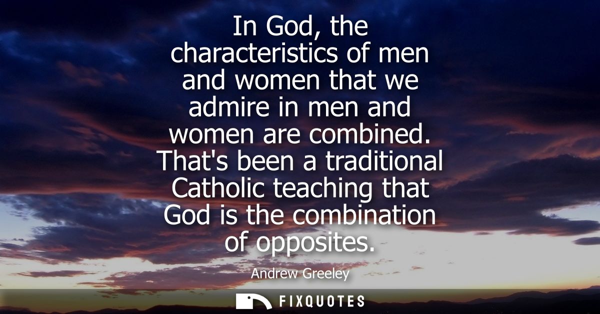 In God, the characteristics of men and women that we admire in men and women are combined. Thats been a traditional Cath
