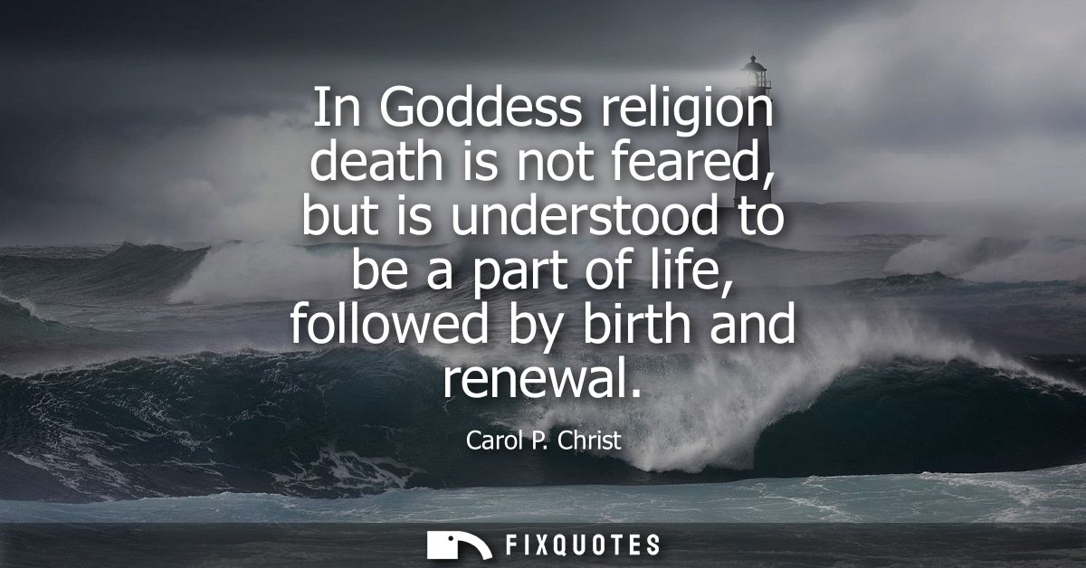 In Goddess religion death is not feared, but is understood to be a part of life, followed by birth and renewal
