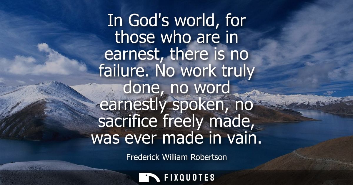 In Gods world, for those who are in earnest, there is no failure. No work truly done, no word earnestly spoken, no sacri