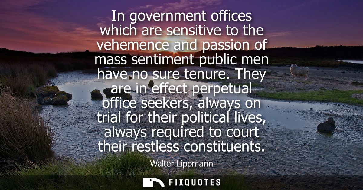In government offices which are sensitive to the vehemence and passion of mass sentiment public men have no sure tenure.