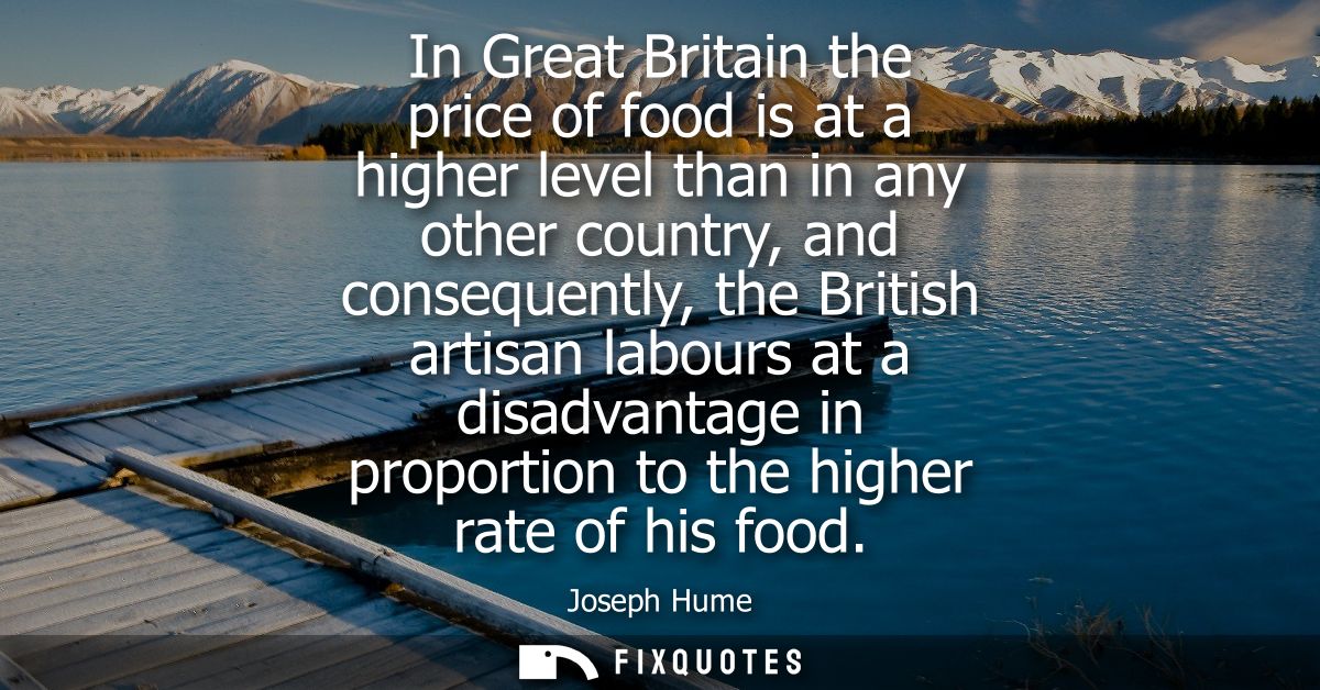 In Great Britain the price of food is at a higher level than in any other country, and consequently, the British artisan