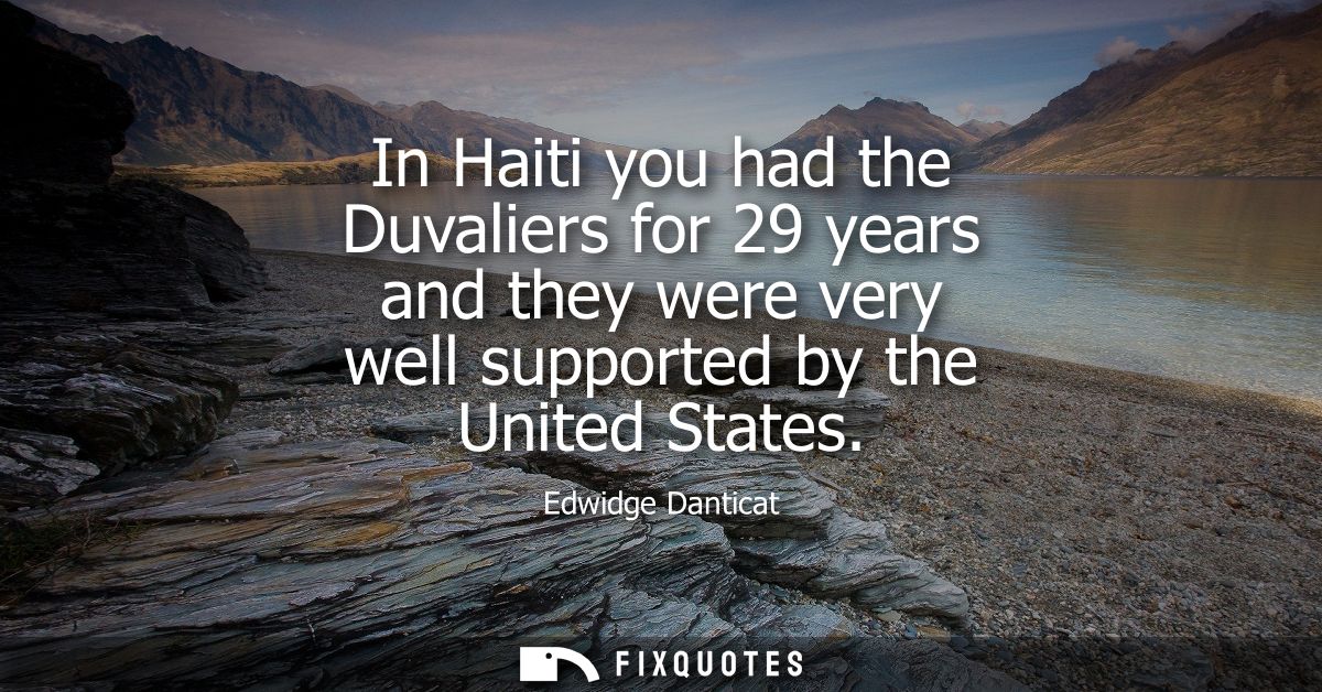 In Haiti you had the Duvaliers for 29 years and they were very well supported by the United States