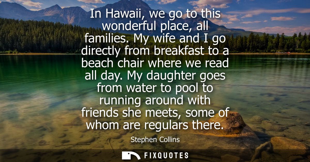 In Hawaii, we go to this wonderful place, all families. My wife and I go directly from breakfast to a beach chair where 