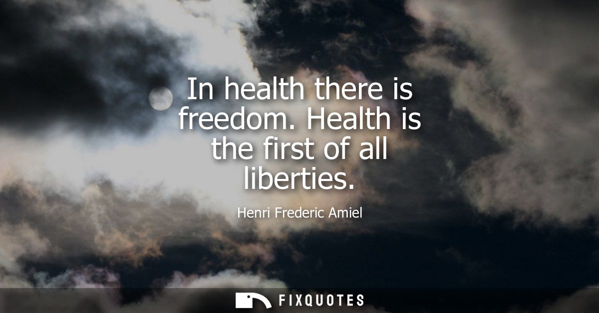 In health there is freedom. Health is the first of all liberties - Henri Frederic Amiel