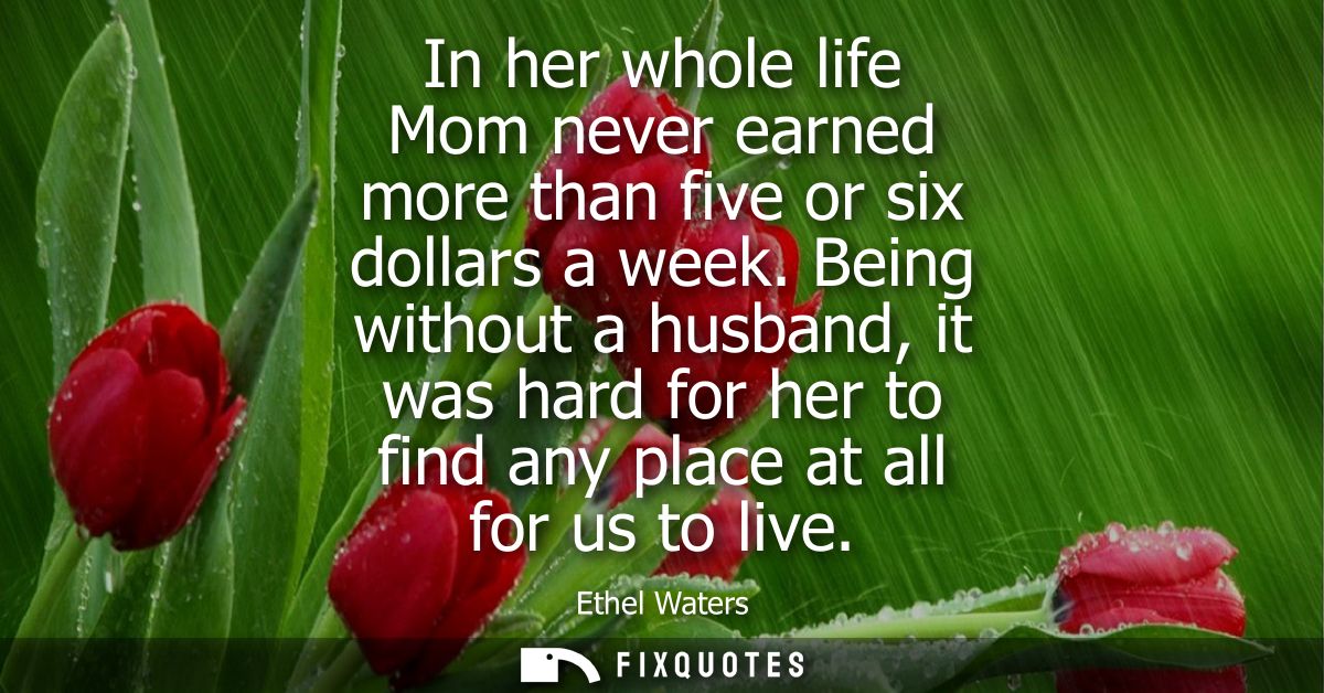 In her whole life Mom never earned more than five or six dollars a week. Being without a husband, it was hard for her to