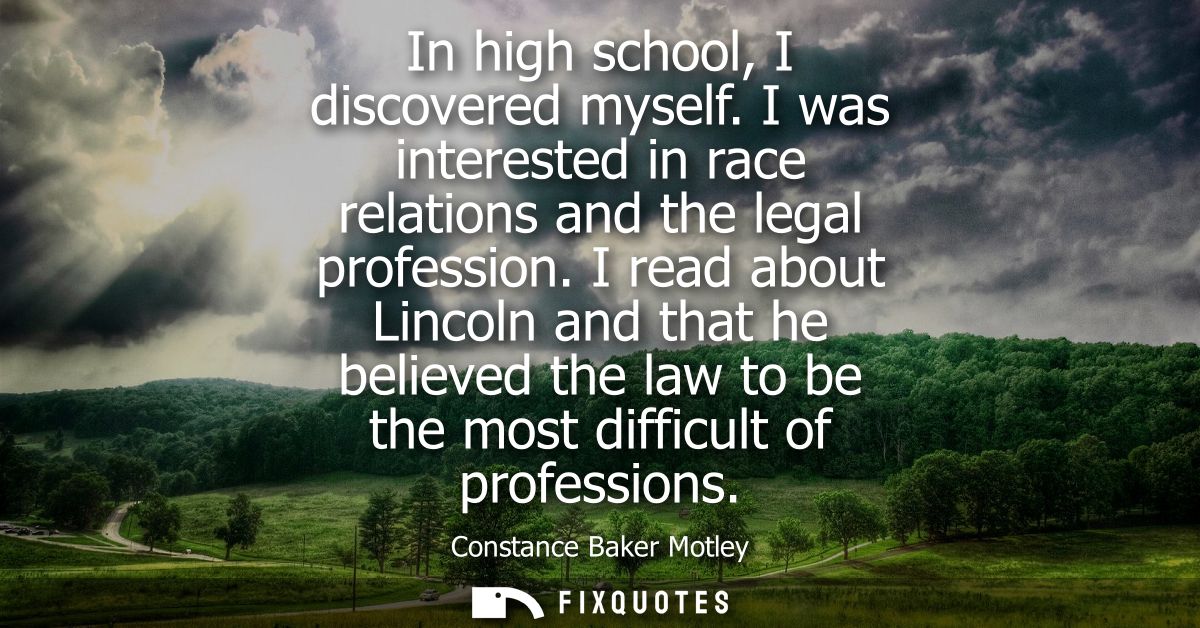 In high school, I discovered myself. I was interested in race relations and the legal profession. I read about Lincoln a
