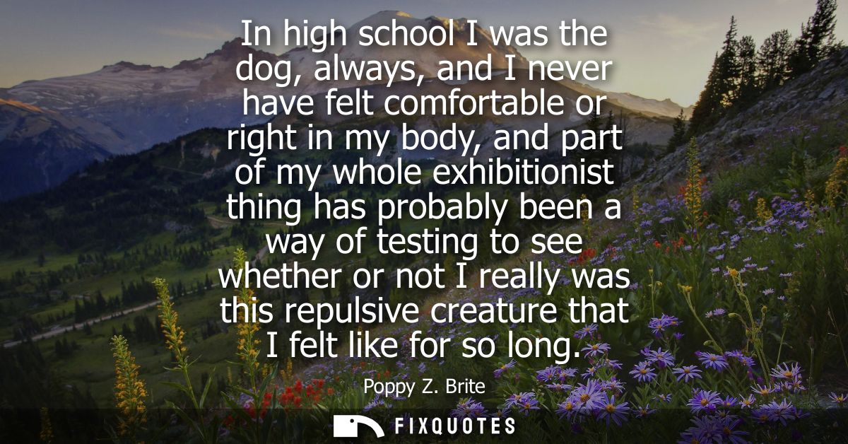 In high school I was the dog, always, and I never have felt comfortable or right in my body, and part of my whole exhibi