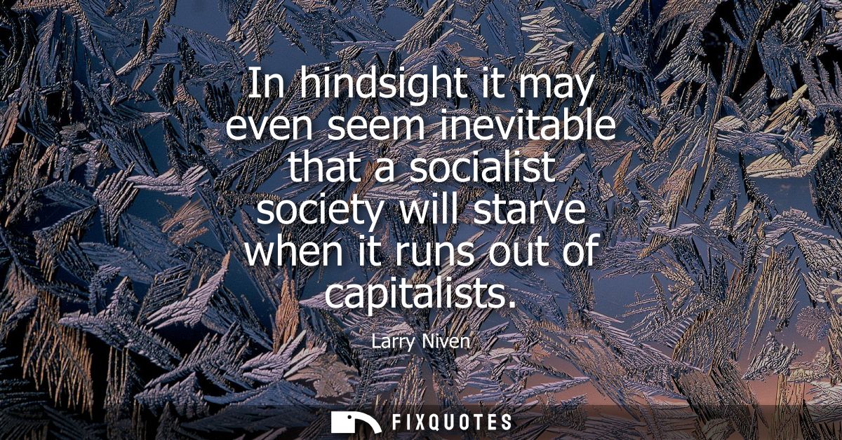 In hindsight it may even seem inevitable that a socialist society will starve when it runs out of capitalists