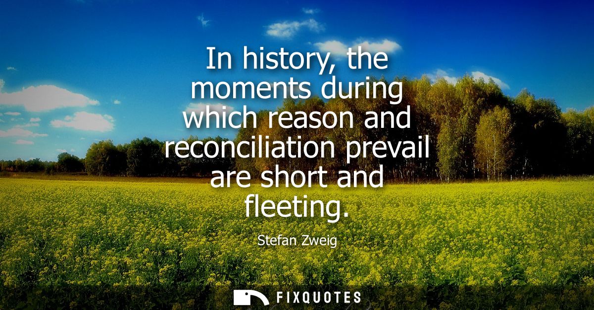 In history, the moments during which reason and reconciliation prevail are short and fleeting