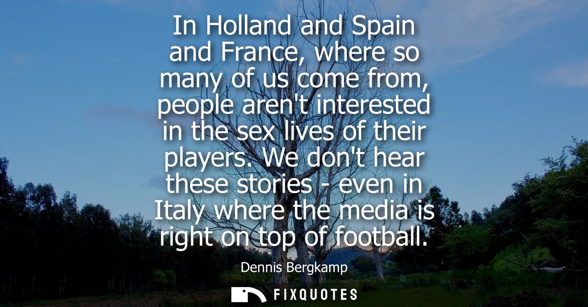 In Holland and Spain and France, where so many of us come from, people arent interested in the sex lives of their player