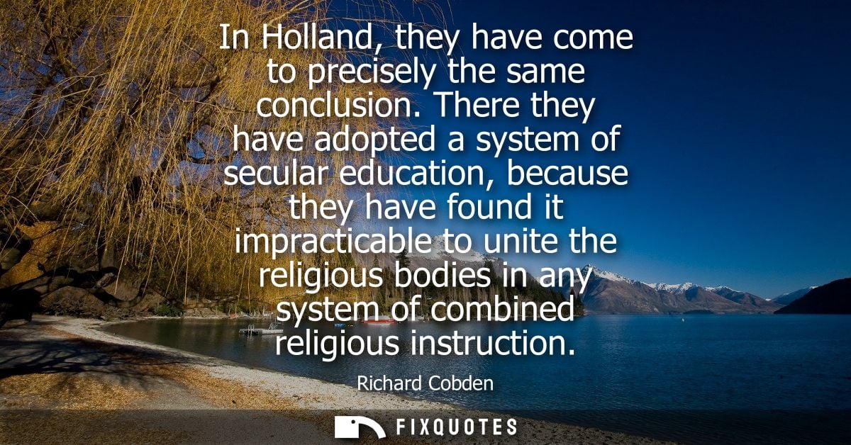 In Holland, they have come to precisely the same conclusion. There they have adopted a system of secular education, beca