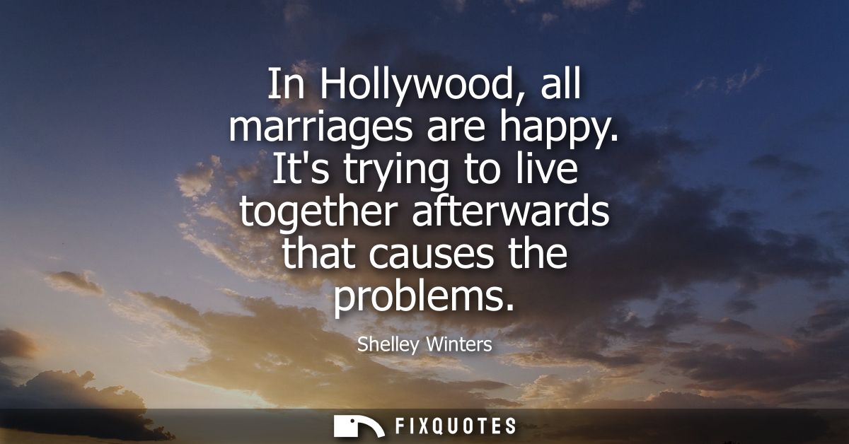 In Hollywood, all marriages are happy. Its trying to live together afterwards that causes the problems